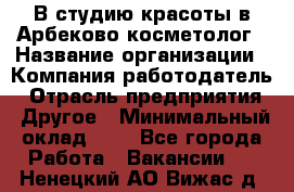 В студию красоты в Арбеково косметолог › Название организации ­ Компания-работодатель › Отрасль предприятия ­ Другое › Минимальный оклад ­ 1 - Все города Работа » Вакансии   . Ненецкий АО,Вижас д.